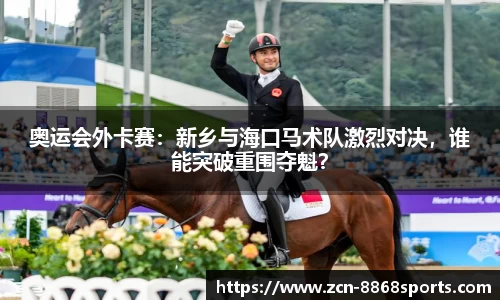 奥运会外卡赛：新乡与海口马术队激烈对决，谁能突破重围夺魁？