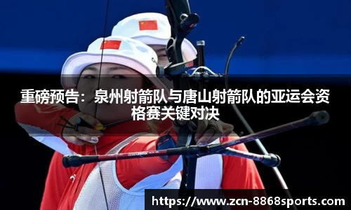 重磅预告：泉州射箭队与唐山射箭队的亚运会资格赛关键对决